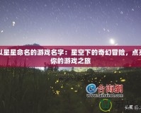 以星星命名的游戲名字：星空下的奇幻冒險，點亮你的游戲之旅