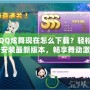 QQ炫舞現(xiàn)在怎么下載？輕松安裝最新版本，暢享舞動(dòng)激情！