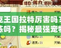 洛克王國(guó)拉特厲害嗎？值得練嗎？揭秘最強(qiáng)寵物的潛力！