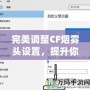 完美調(diào)整CF煙霧頭設置，提升你的游戲體驗——Win10系統(tǒng)下的調(diào)節(jié)技巧