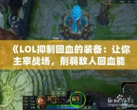 《LOL抑制回血的裝備：讓你主宰戰(zhàn)場，削弱敵人回血能力》