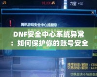 DNF安全中心系統(tǒng)異常：如何保護(hù)你的賬號安全，避免不必要的損失