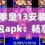 拳皇13安裝包apk：暢享經(jīng)典街機(jī)對(duì)戰(zhàn)，隨時(shí)隨地體驗(yàn)極致格斗