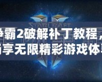 星際爭霸2破解補丁教程，帶你暢享無限精彩游戲體驗