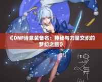 《DNF詩(shī)意裝備名：神秘與力量交織的夢(mèng)幻之旅》