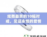 炫舞最貴的10幅對(duì)戒，見證永恒的愛情與奢華的結(jié)合