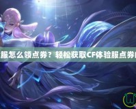 CF體驗服怎么領點券？輕松獲取CF體驗服點券的秘訣！