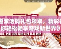 《問道激活碼禮包領(lǐng)取，精彩禮包讓你輕松暢享游戲新世界》