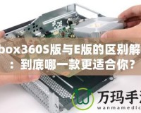 Xbox360S版與E版的區(qū)別解析：到底哪一款更適合你？