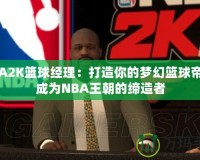 NBA2K籃球經(jīng)理：打造你的夢幻籃球帝國，成為NBA王朝的締造者