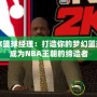 NBA2K籃球經理：打造你的夢幻籃球帝國，成為NBA王朝的締造者