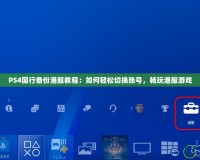 PS4國行備份港服教程：如何輕松切換賬號，暢玩港服游戲