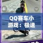 QQ賽車小游戲：極速狂飆，燃情挑戰(zhàn)！