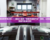 打造你的夢(mèng)想之車——趣味十足的“用零件組裝汽車”游戲，讓你成為頂級(jí)汽車設(shè)計(jì)師！