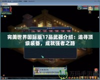 完美世界國際版17品武器介紹：追尋頂級裝備，成就強(qiáng)者之路