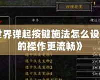 《魔獸世界彈起按鍵施法怎么設置：讓你的操作更流暢》