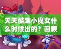 天天酷跑小魔女什么時候出的？回顧這款人氣角色的登場歷程