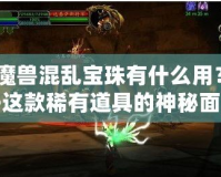 《魔獸混亂寶珠有什么用？揭開這款稀有道具的神秘面紗》