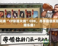 輕松兌換“CF穿越火線”CDK，盡享超值獎勵與無限樂趣！