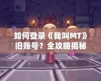 如何登錄《我叫MT》舊賬號(hào)？全攻略揭秘！