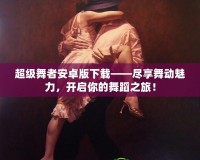 超級(jí)舞者安卓版下載——盡享舞動(dòng)魅力，開啟你的舞蹈之旅！