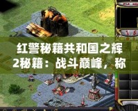 紅警秘籍共和國之輝2秘籍：戰(zhàn)斗巔峰，稱霸全球！