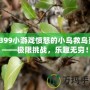 4399小游戲憤怒的小鳥救鳥蛋——極限挑戰(zhàn)，樂(lè)趣無(wú)窮！