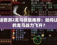 大話西游2龍馬技能推薦：如何讓你的龍馬戰(zhàn)力飛升？