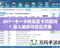 dnf一卡一卡的是顯卡問(wèn)題嗎？深入解析與優(yōu)化方案