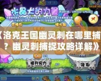 《洛克王國(guó)幽靈刺在哪里捕捉？幽靈刺捕捉攻略詳解》