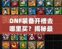 DNF裝備開槽去哪里買？揭秘最佳購(gòu)買渠道與技巧