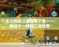 玉川熱血江湖官網(wǎng)下載——體驗不一樣的江湖傳奇