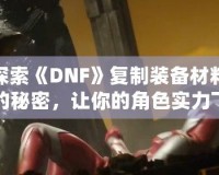 探索《DNF》復(fù)制裝備材料的秘密，讓你的角色實(shí)力飛躍！