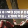 探索《DNF》復(fù)制裝備材料的秘密，讓你的角色實(shí)力飛躍！