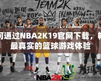 如何通過NBA2K19官網(wǎng)下載，暢享最真實(shí)的籃球游戲體驗(yàn)