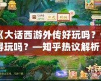 《大話西游外傳好玩嗎？值得玩嗎？—知乎熱議解析》