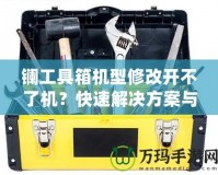 鑭工具箱機型修改開不了機？快速解決方案與修復技巧揭秘