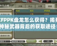 CFPPK盤龍?jiān)趺传@得？揭開神秘武器背后的獲取途徑！