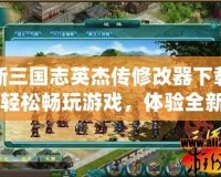 新三國志英杰傳修改器下載：輕松暢玩游戲，體驗(yàn)全新樂趣