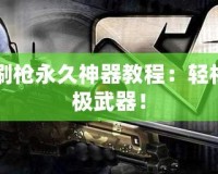 CF怎么刷槍永久神器教程：輕松擁有終極武器！