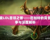 探索LOL首領(lǐng)之傲——厄加特的背景故事與深度解析