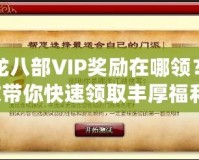 天龍八部VIP獎勵在哪領(lǐng)？一文帶你快速領(lǐng)取豐厚福利！