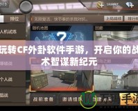 玩轉CF外卦軟件手游，開啟你的戰(zhàn)術智謀新紀元