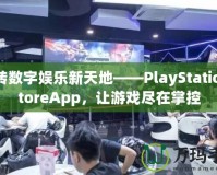 玩轉(zhuǎn)數(shù)字娛樂新天地——PlayStationStoreApp，讓游戲盡在掌控