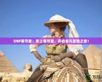 DNF春節(jié)套：穿上春節(jié)套，開啟非凡冒險(xiǎn)之旅！