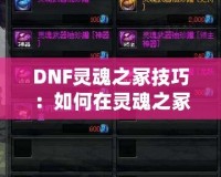 DNF靈魂之冢技巧：如何在靈魂之冢副本中高效通關(guān)