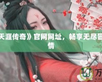 探索《天涯傳奇》官網(wǎng)網(wǎng)址，暢享無盡冒險與激情