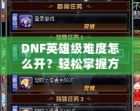 DNF英雄級難度怎么開？輕松掌握方法，挑戰(zhàn)極限精彩冒險！