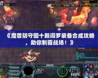 《魔獸防守圖十殿閻羅裝備合成攻略，助你制霸戰(zhàn)場！》