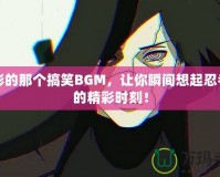 火影的那個(gè)搞笑BGM，讓你瞬間想起忍者們的精彩時(shí)刻！